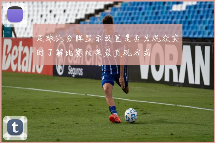 足球比分牌显示设置是否为观众实时了解比赛结果最直观方式