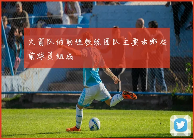 火箭队的助理教练团队主要由哪些前球员组成