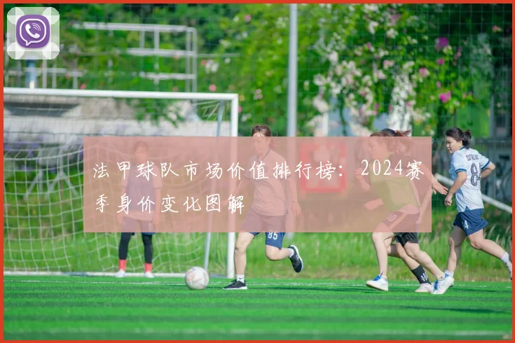 法甲球队市场价值排行榜：2024赛季身价变化图解
