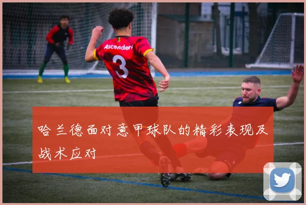 哈兰德面对意甲球队的精彩表现及战术应对