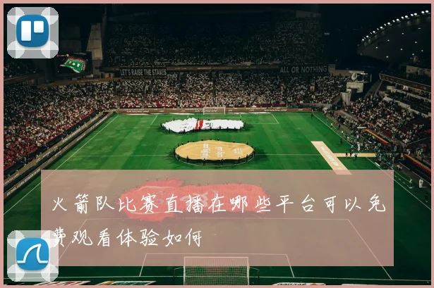 火箭队比赛直播在哪些平台可以免费观看体验如何