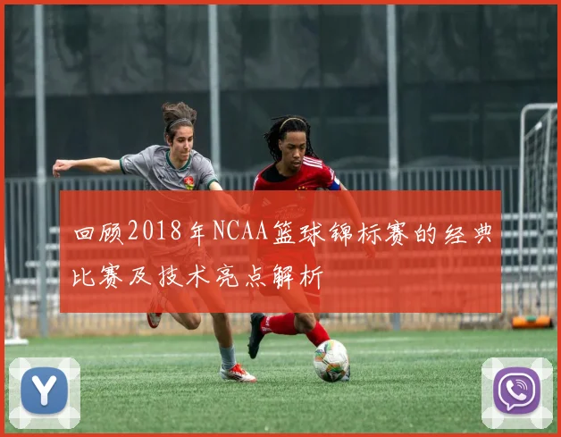 回顾2018年NCAA篮球锦标赛的经典比赛及技术亮点解析