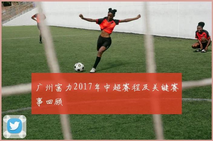 广州富力2017年中超赛程及关键赛事回顾