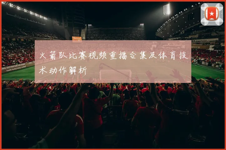 火箭队比赛视频重播合集及体育技术动作解析