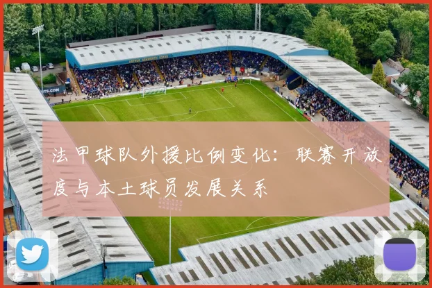 法甲球队外援比例变化：联赛开放度与本土球员发展关系