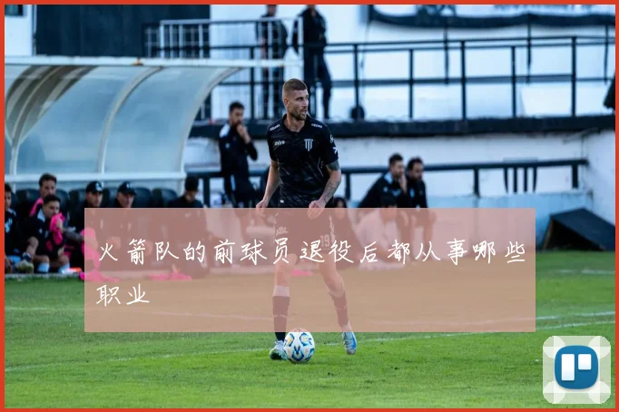 火箭队的前球员退役后都从事哪些职业