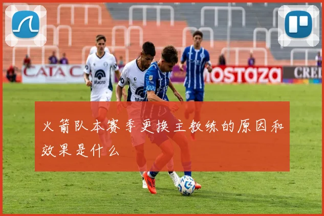 火箭队本赛季更换主教练的原因和效果是什么